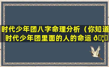 时代少年团八字命理分析（你知道时代少年团里面的人的命运 🦋 ）